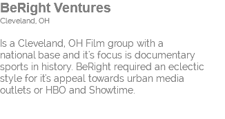 BeRight Ventures Cleveland, OH Is a Cleveland, OH Film group with a  national base and it's focus is documentary sports in history. BeRight required an eclectic style for it's appeal towards urban media outlets or HBO and Showtime. 