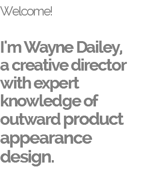 Welcome!   I'm Wayne Dailey,  a creative director  with expert knowledge of outward product appearance design.