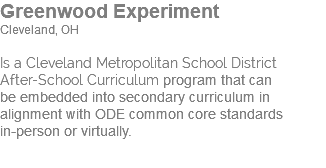 Greenwood Experiment Cleveland, OH Is a Cleveland Metropolitan School District  After-School Curriculum program that can  be embedded into secondary curriculum in alignment with ODE common core standards  in-person or virtually.